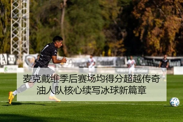 麦克戴维季后赛场均得分超越传奇 油人队核心续写冰球新篇章