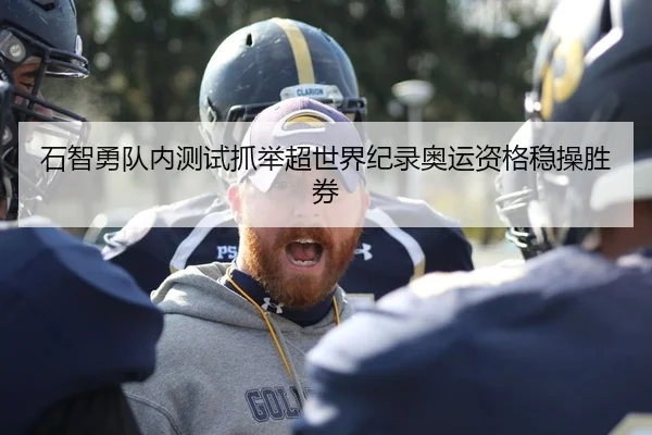 石智勇队内测试抓举超世界纪录奥运资格稳操胜券